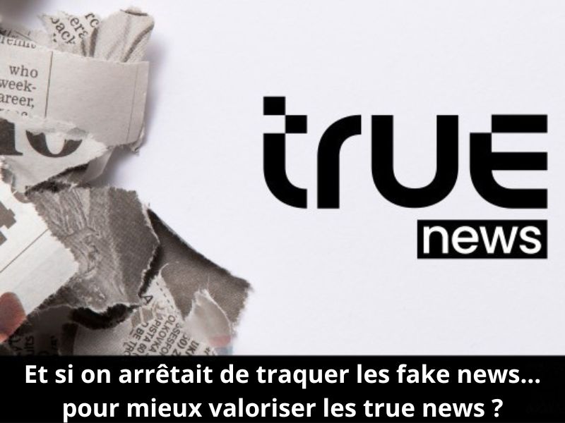 Et si on arrêtait de traquer les fake news… pour mieux valoriser les true news ?