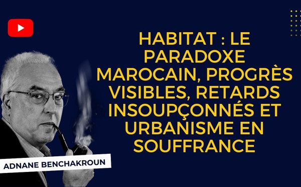 [Vidéo] : Habitat  : le paradoxe marocain, progrès visibles, retards insoupçonnés et urbanisme en souffrance