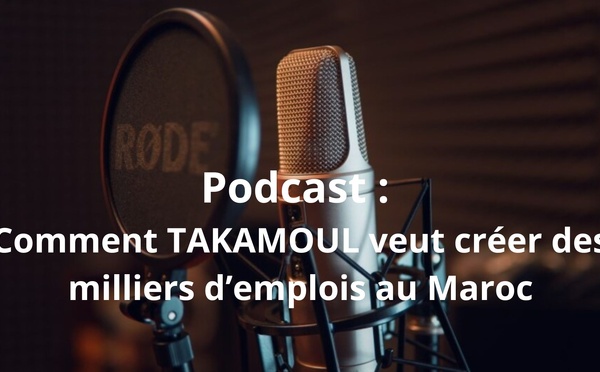 Podcast : Comment TAKAMOUL veut créer des milliers d’emplois au Maroc